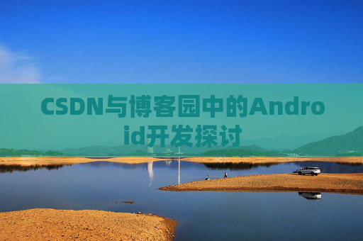 CSDN与博客园中的Android开发探讨