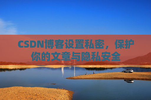 CSDN博客设置私密，保护你的文章与隐私安全