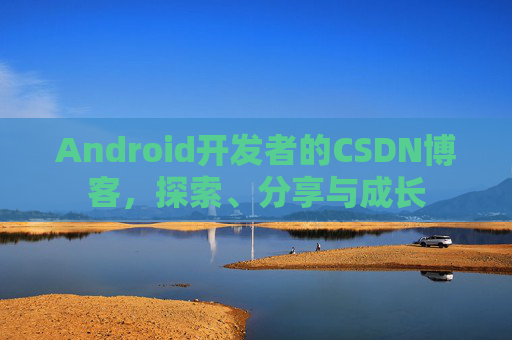 Android开发者的CSDN博客，探索、分享与成长
